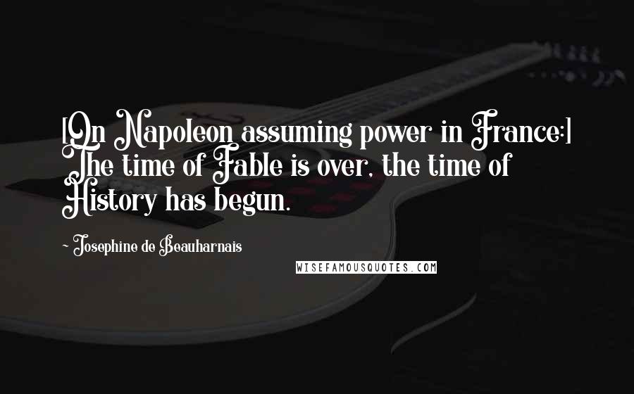 Josephine De Beauharnais Quotes: [On Napoleon assuming power in France:] The time of Fable is over, the time of History has begun.