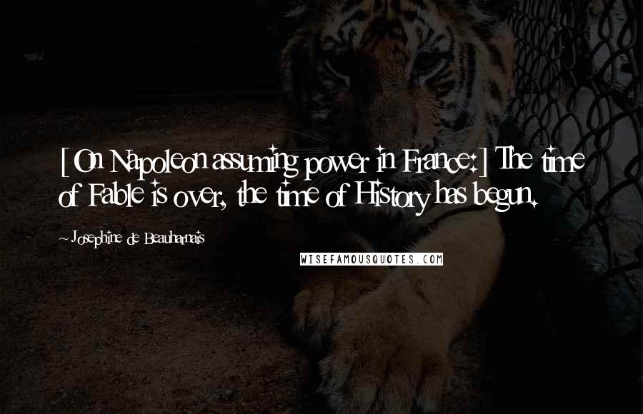 Josephine De Beauharnais Quotes: [On Napoleon assuming power in France:] The time of Fable is over, the time of History has begun.