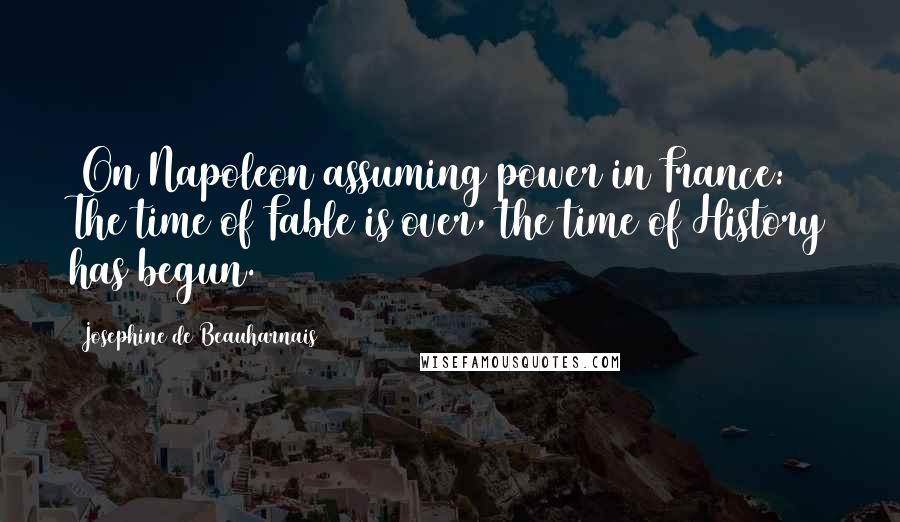 Josephine De Beauharnais Quotes: [On Napoleon assuming power in France:] The time of Fable is over, the time of History has begun.