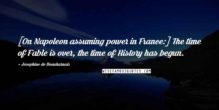 Josephine De Beauharnais Quotes: [On Napoleon assuming power in France:] The time of Fable is over, the time of History has begun.