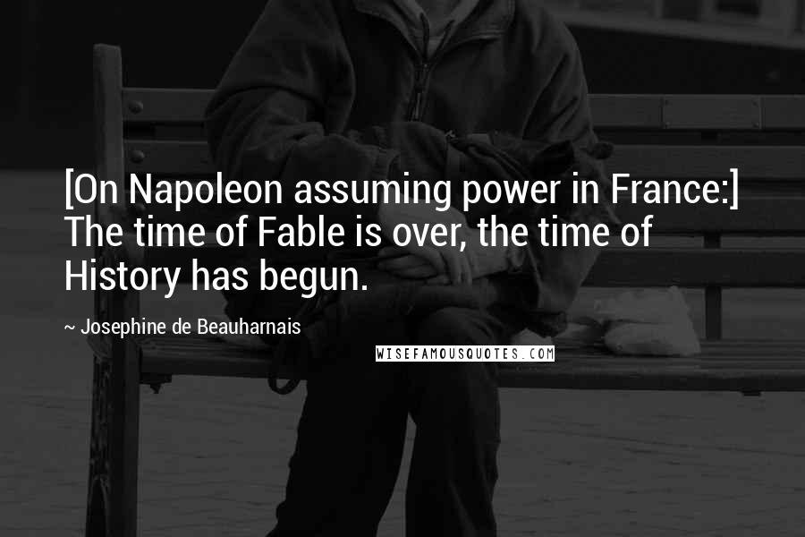 Josephine De Beauharnais Quotes: [On Napoleon assuming power in France:] The time of Fable is over, the time of History has begun.