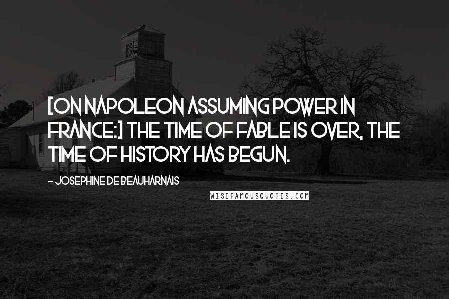 Josephine De Beauharnais Quotes: [On Napoleon assuming power in France:] The time of Fable is over, the time of History has begun.