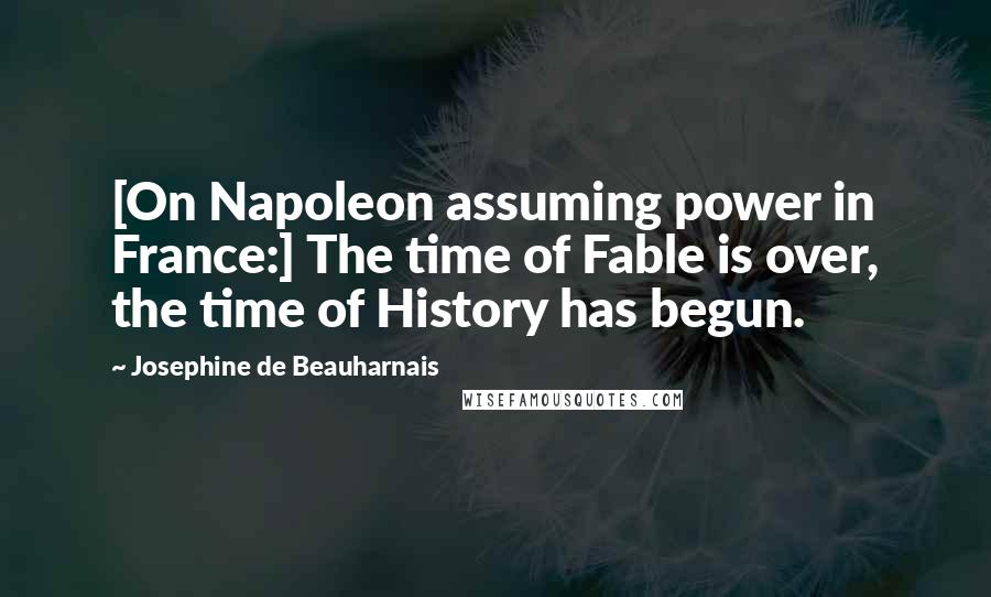 Josephine De Beauharnais Quotes: [On Napoleon assuming power in France:] The time of Fable is over, the time of History has begun.