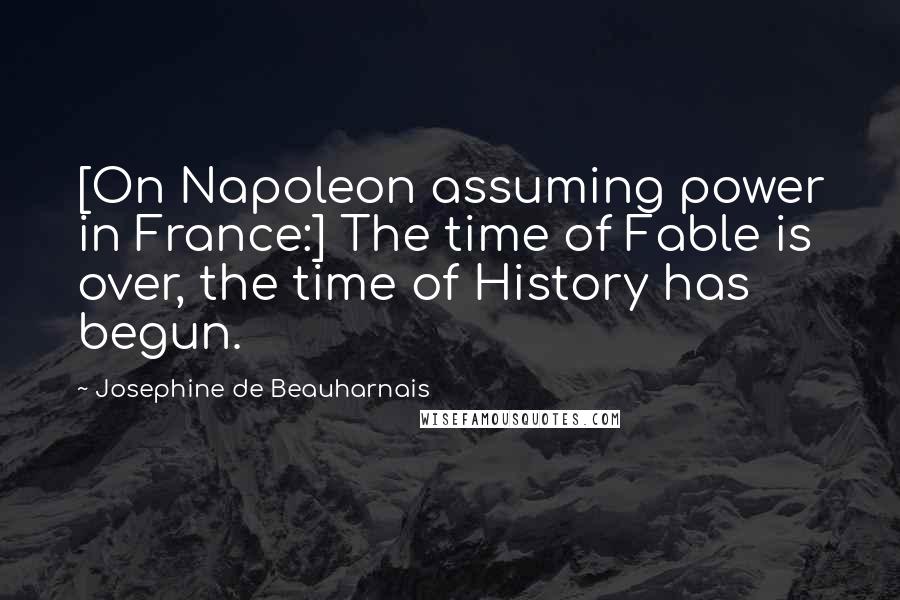 Josephine De Beauharnais Quotes: [On Napoleon assuming power in France:] The time of Fable is over, the time of History has begun.