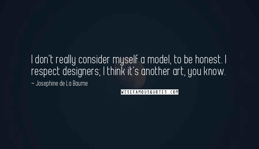 Josephine De La Baume Quotes: I don't really consider myself a model, to be honest. I respect designers; I think it's another art, you know.