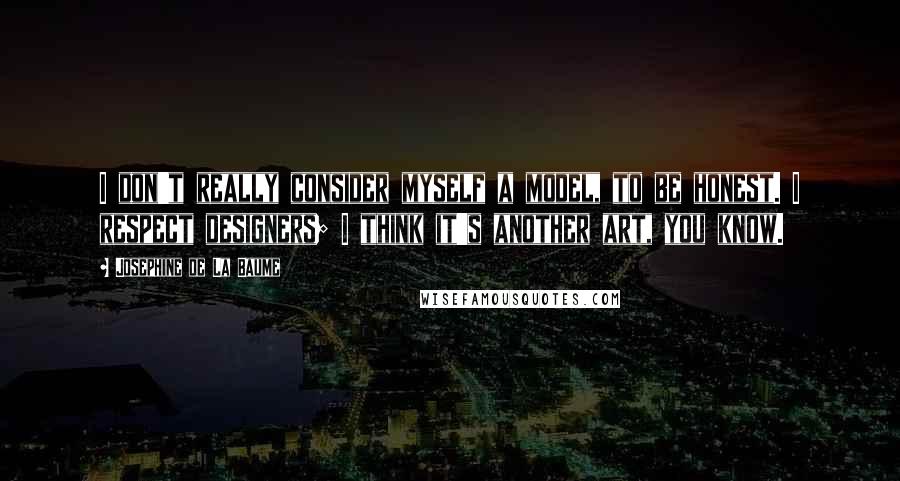 Josephine De La Baume Quotes: I don't really consider myself a model, to be honest. I respect designers; I think it's another art, you know.