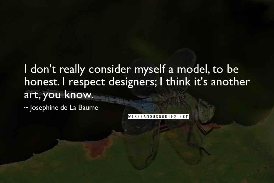 Josephine De La Baume Quotes: I don't really consider myself a model, to be honest. I respect designers; I think it's another art, you know.