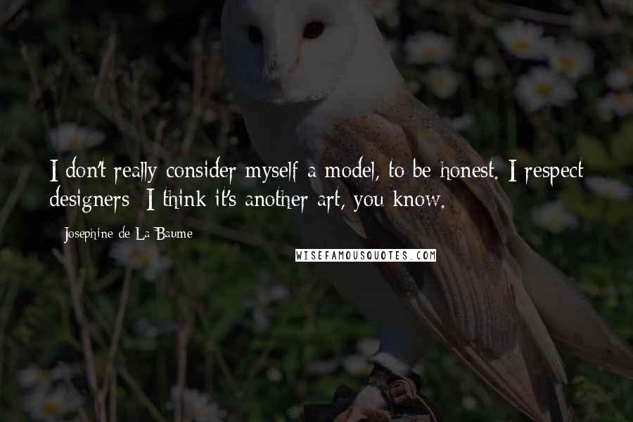 Josephine De La Baume Quotes: I don't really consider myself a model, to be honest. I respect designers; I think it's another art, you know.