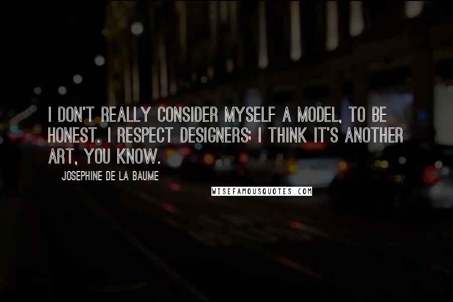 Josephine De La Baume Quotes: I don't really consider myself a model, to be honest. I respect designers; I think it's another art, you know.