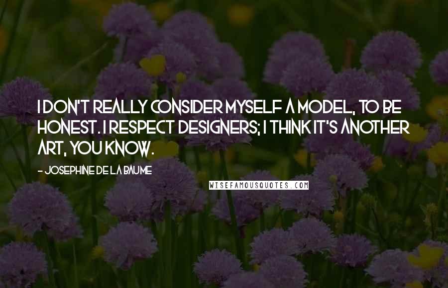 Josephine De La Baume Quotes: I don't really consider myself a model, to be honest. I respect designers; I think it's another art, you know.