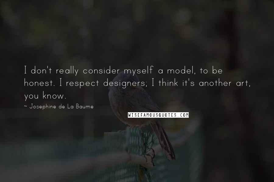 Josephine De La Baume Quotes: I don't really consider myself a model, to be honest. I respect designers; I think it's another art, you know.