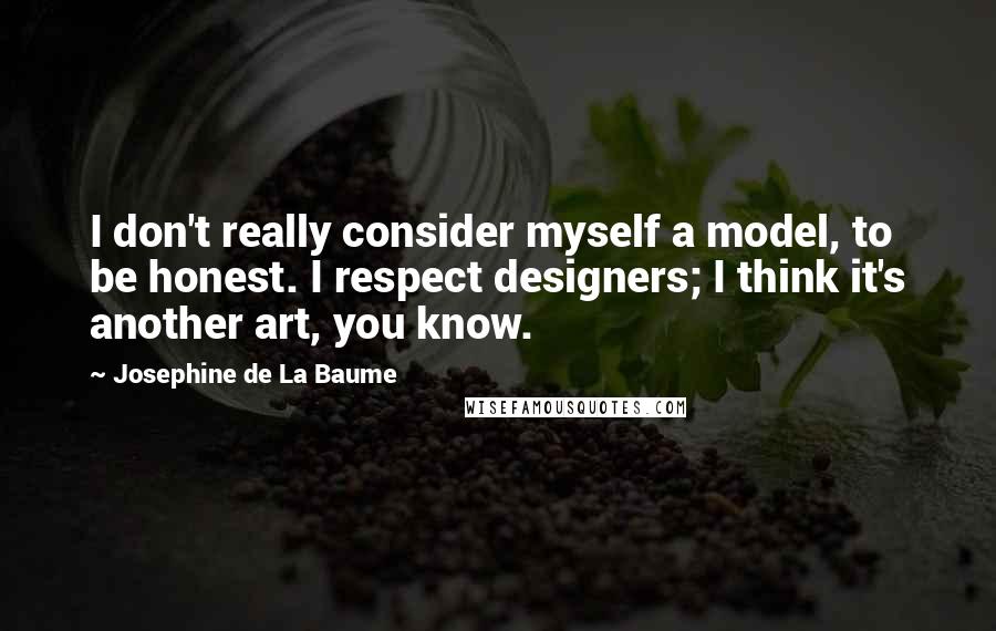 Josephine De La Baume Quotes: I don't really consider myself a model, to be honest. I respect designers; I think it's another art, you know.