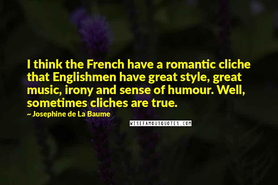 Josephine De La Baume Quotes: I think the French have a romantic cliche that Englishmen have great style, great music, irony and sense of humour. Well, sometimes cliches are true.