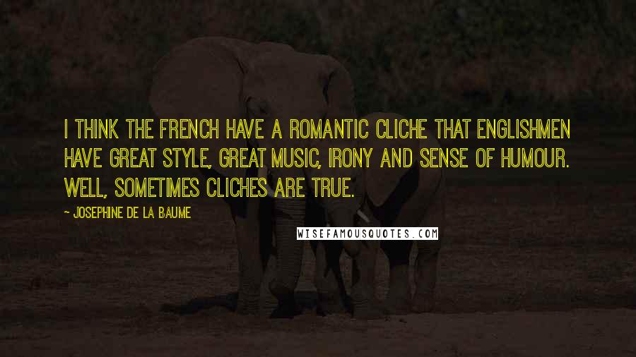 Josephine De La Baume Quotes: I think the French have a romantic cliche that Englishmen have great style, great music, irony and sense of humour. Well, sometimes cliches are true.