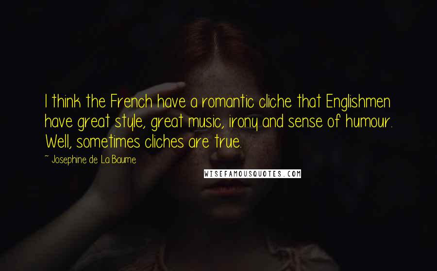 Josephine De La Baume Quotes: I think the French have a romantic cliche that Englishmen have great style, great music, irony and sense of humour. Well, sometimes cliches are true.