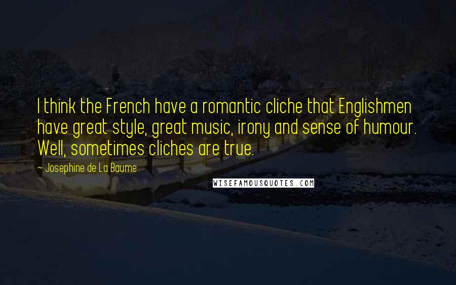 Josephine De La Baume Quotes: I think the French have a romantic cliche that Englishmen have great style, great music, irony and sense of humour. Well, sometimes cliches are true.