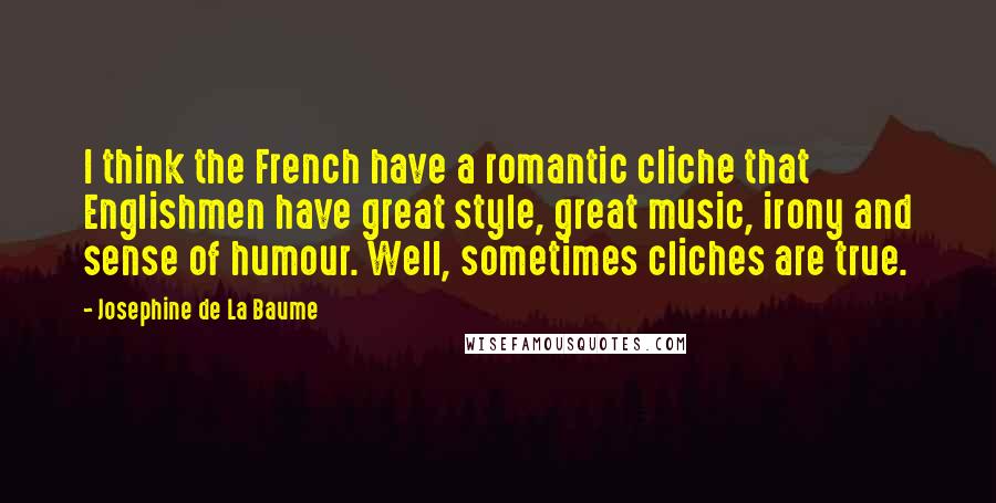 Josephine De La Baume Quotes: I think the French have a romantic cliche that Englishmen have great style, great music, irony and sense of humour. Well, sometimes cliches are true.