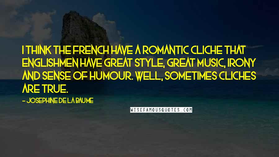 Josephine De La Baume Quotes: I think the French have a romantic cliche that Englishmen have great style, great music, irony and sense of humour. Well, sometimes cliches are true.