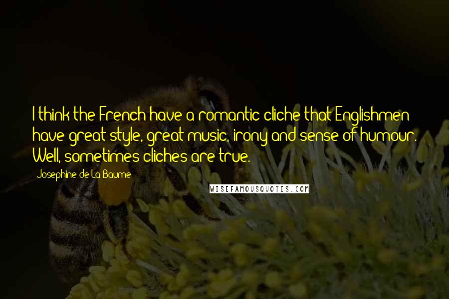 Josephine De La Baume Quotes: I think the French have a romantic cliche that Englishmen have great style, great music, irony and sense of humour. Well, sometimes cliches are true.