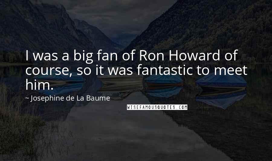 Josephine De La Baume Quotes: I was a big fan of Ron Howard of course, so it was fantastic to meet him.