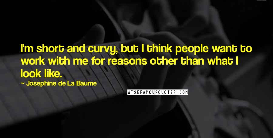 Josephine De La Baume Quotes: I'm short and curvy, but I think people want to work with me for reasons other than what I look like.