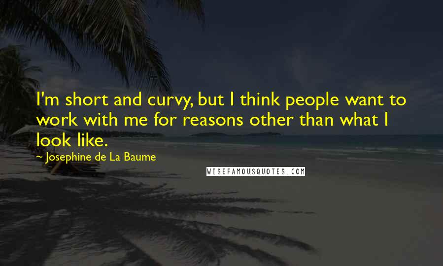 Josephine De La Baume Quotes: I'm short and curvy, but I think people want to work with me for reasons other than what I look like.