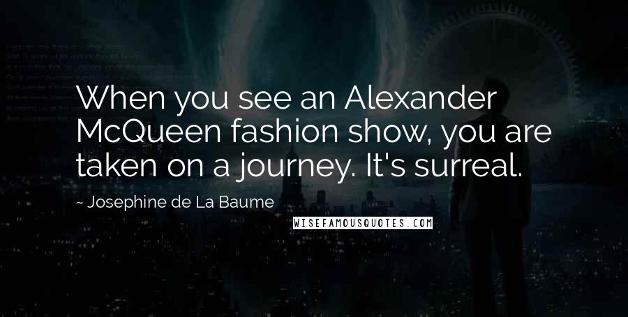 Josephine De La Baume Quotes: When you see an Alexander McQueen fashion show, you are taken on a journey. It's surreal.