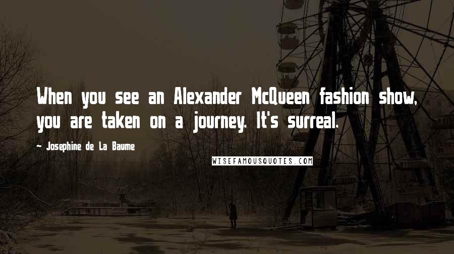 Josephine De La Baume Quotes: When you see an Alexander McQueen fashion show, you are taken on a journey. It's surreal.