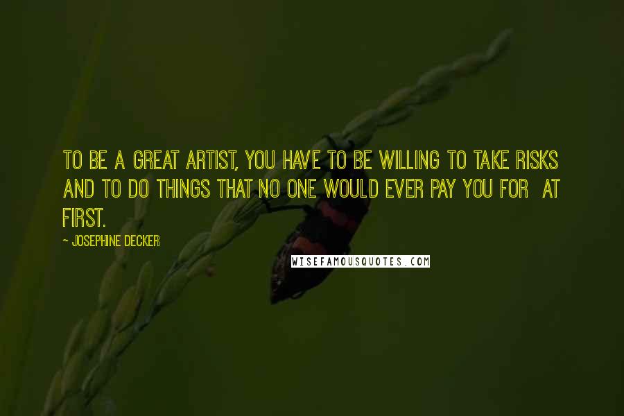 Josephine Decker Quotes: To be a great artist, you have to be willing to take risks and to do things that no one would ever pay you for  at first.