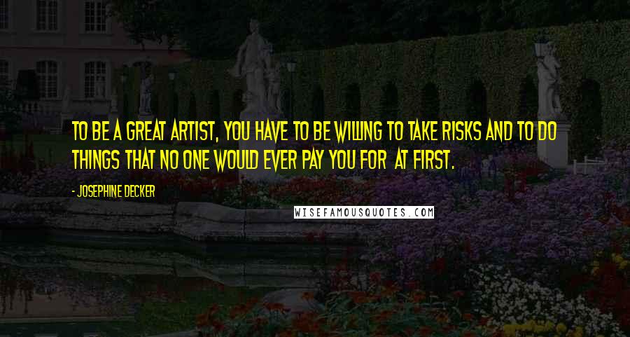 Josephine Decker Quotes: To be a great artist, you have to be willing to take risks and to do things that no one would ever pay you for  at first.