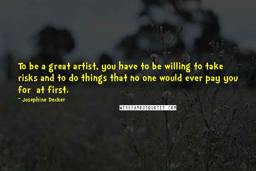 Josephine Decker Quotes: To be a great artist, you have to be willing to take risks and to do things that no one would ever pay you for at first.