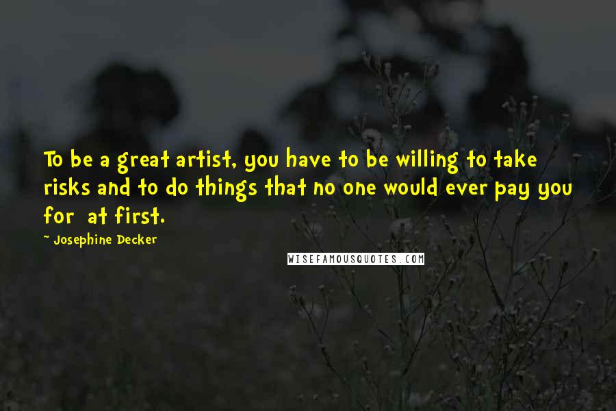 Josephine Decker Quotes: To be a great artist, you have to be willing to take risks and to do things that no one would ever pay you for  at first.