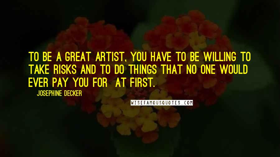 Josephine Decker Quotes: To be a great artist, you have to be willing to take risks and to do things that no one would ever pay you for  at first.