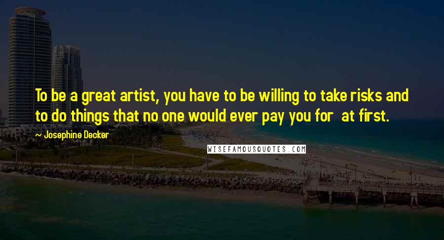 Josephine Decker Quotes: To be a great artist, you have to be willing to take risks and to do things that no one would ever pay you for  at first.