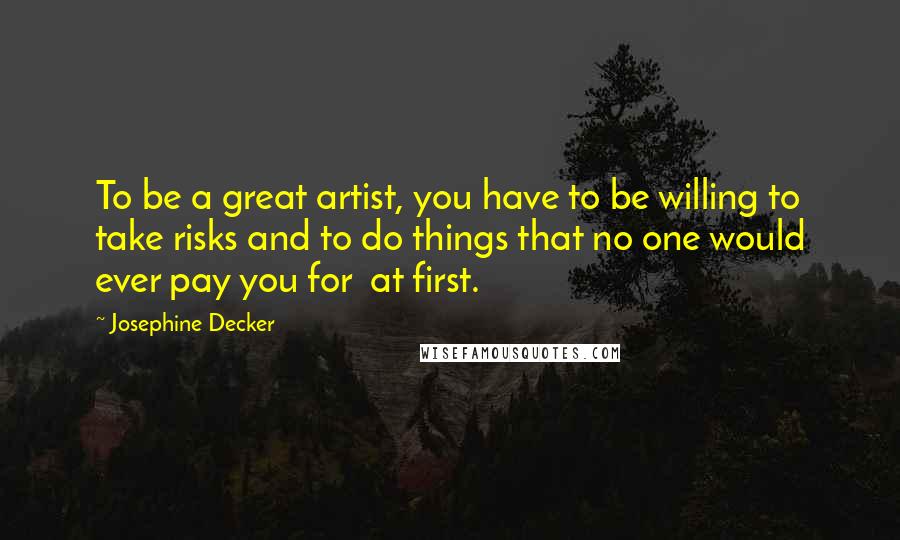 Josephine Decker Quotes: To be a great artist, you have to be willing to take risks and to do things that no one would ever pay you for  at first.