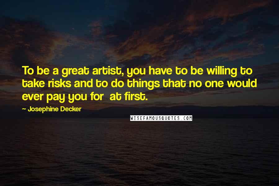Josephine Decker Quotes: To be a great artist, you have to be willing to take risks and to do things that no one would ever pay you for at first.