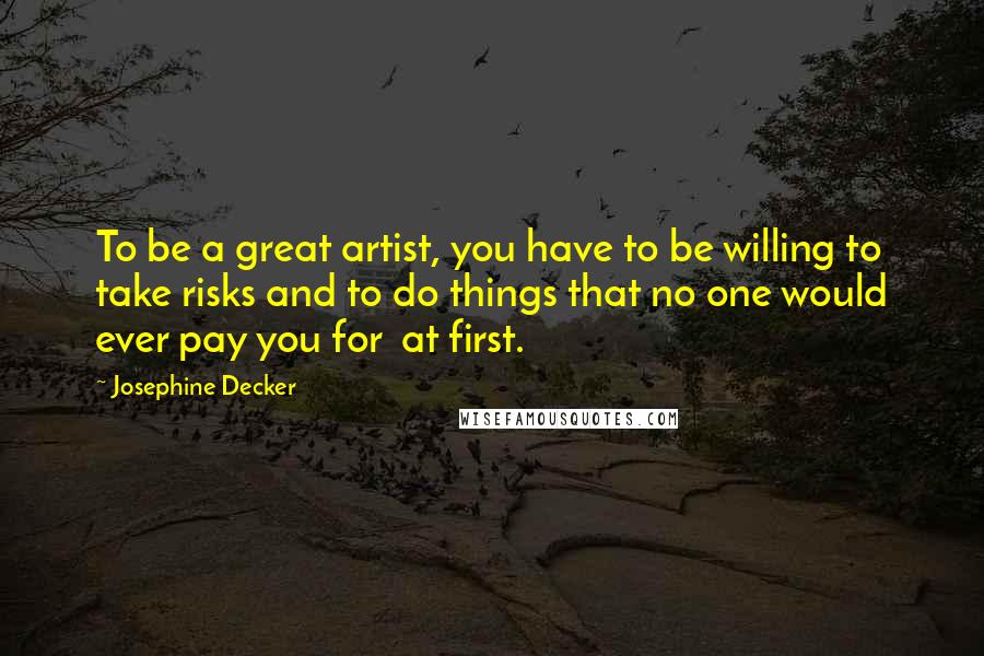 Josephine Decker Quotes: To be a great artist, you have to be willing to take risks and to do things that no one would ever pay you for  at first.