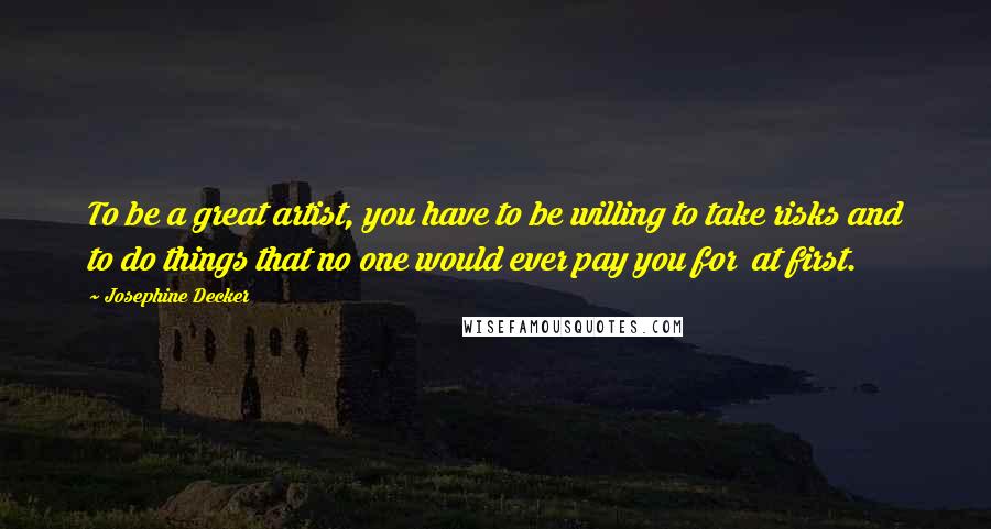 Josephine Decker Quotes: To be a great artist, you have to be willing to take risks and to do things that no one would ever pay you for  at first.
