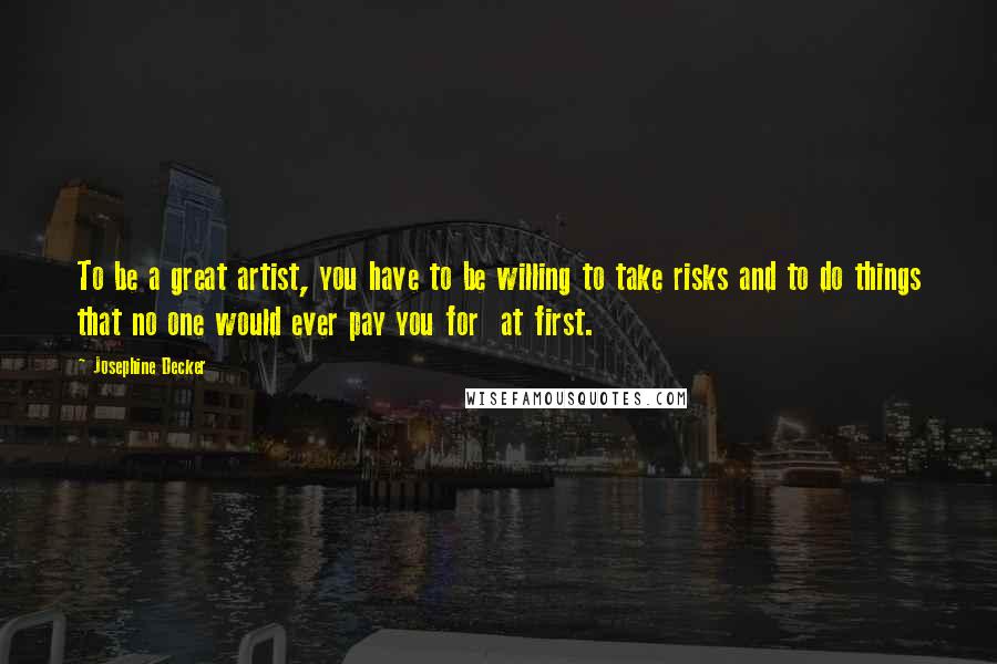 Josephine Decker Quotes: To be a great artist, you have to be willing to take risks and to do things that no one would ever pay you for at first.