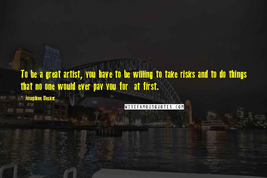 Josephine Decker Quotes: To be a great artist, you have to be willing to take risks and to do things that no one would ever pay you for  at first.