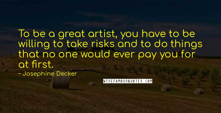 Josephine Decker Quotes: To be a great artist, you have to be willing to take risks and to do things that no one would ever pay you for  at first.