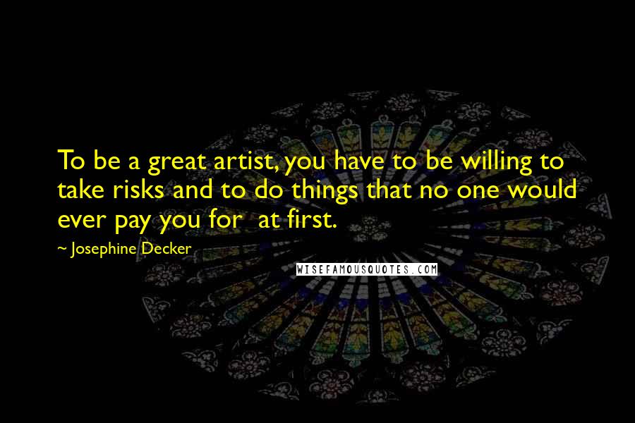 Josephine Decker Quotes: To be a great artist, you have to be willing to take risks and to do things that no one would ever pay you for  at first.