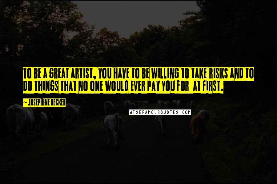 Josephine Decker Quotes: To be a great artist, you have to be willing to take risks and to do things that no one would ever pay you for at first.