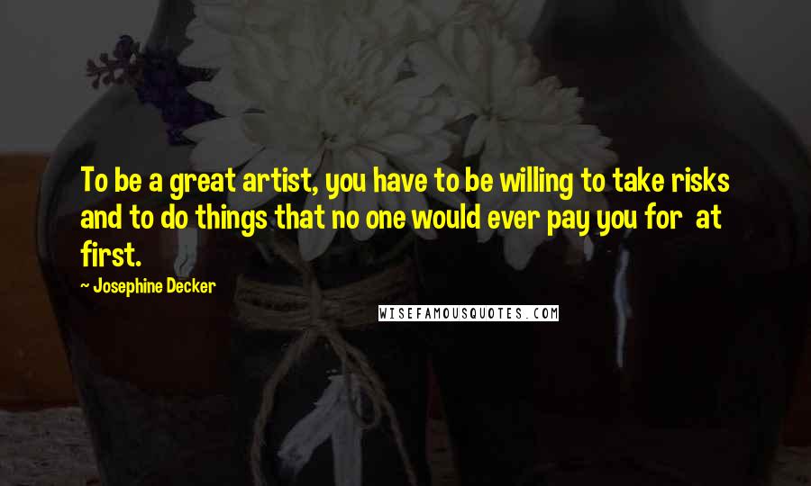 Josephine Decker Quotes: To be a great artist, you have to be willing to take risks and to do things that no one would ever pay you for  at first.