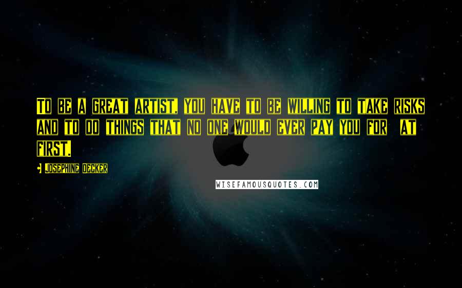 Josephine Decker Quotes: To be a great artist, you have to be willing to take risks and to do things that no one would ever pay you for  at first.
