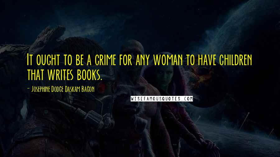 Josephine Dodge Daskam Bacon Quotes: It ought to be a crime for any woman to have children that writes books.