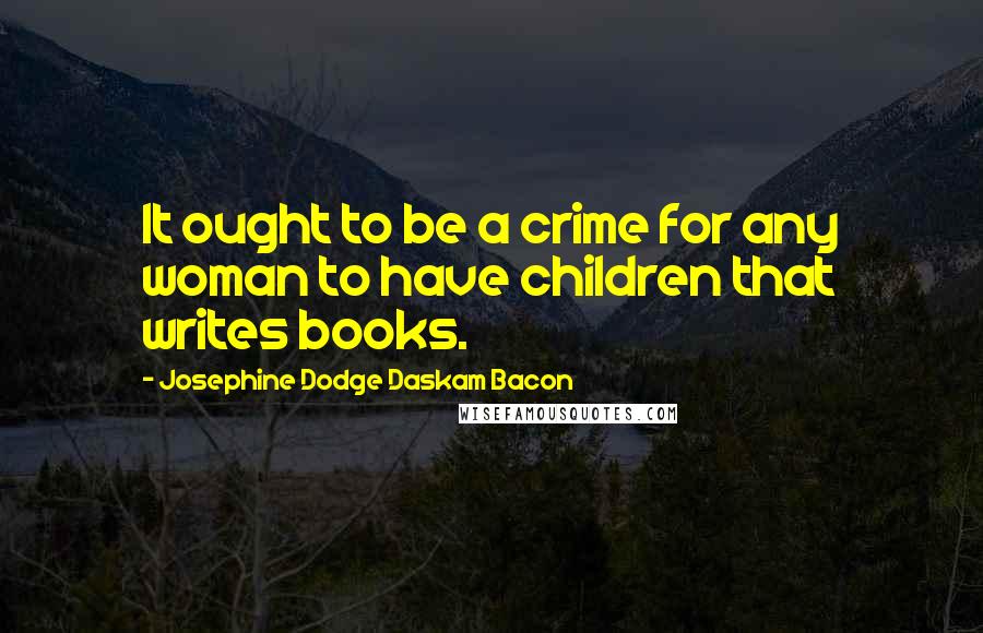 Josephine Dodge Daskam Bacon Quotes: It ought to be a crime for any woman to have children that writes books.