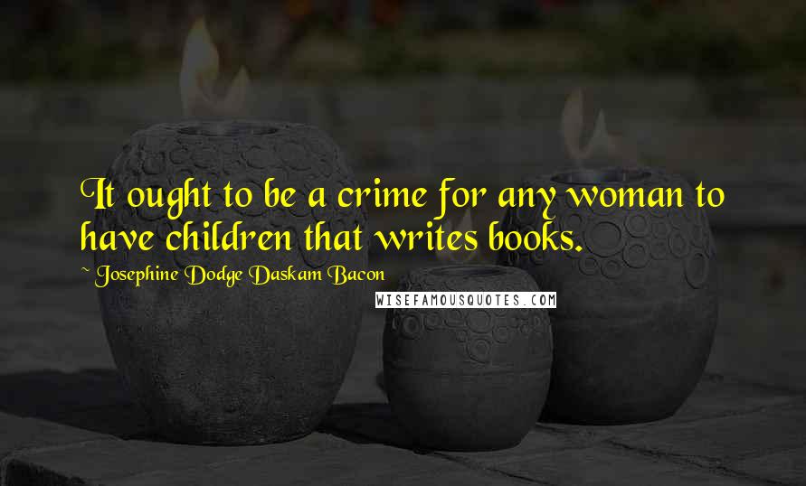 Josephine Dodge Daskam Bacon Quotes: It ought to be a crime for any woman to have children that writes books.
