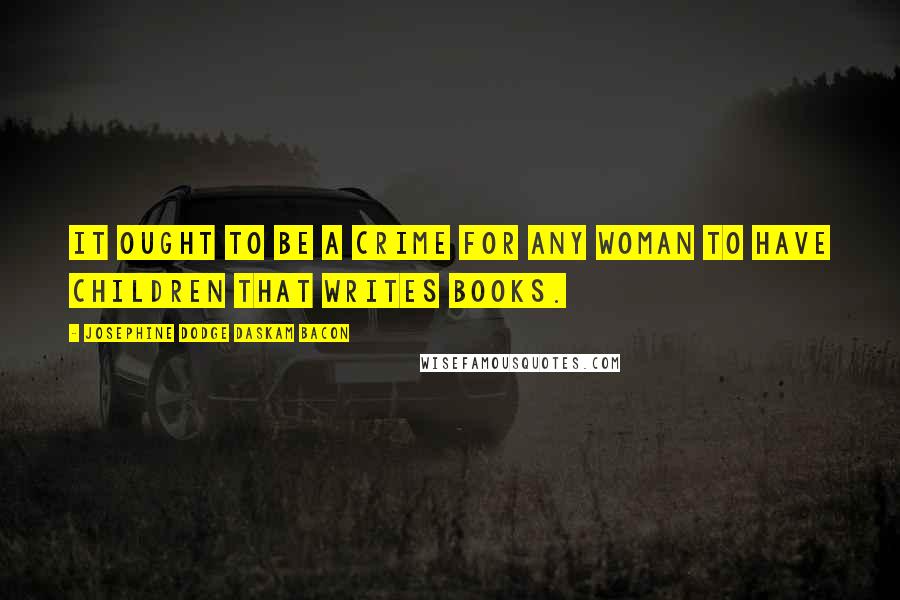 Josephine Dodge Daskam Bacon Quotes: It ought to be a crime for any woman to have children that writes books.