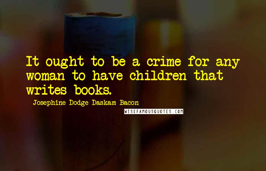 Josephine Dodge Daskam Bacon Quotes: It ought to be a crime for any woman to have children that writes books.